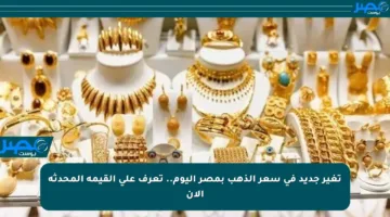 تغير جديد في سعر الذهب بمصر اليوم.. تعرف على القيمة المحدثة الآن